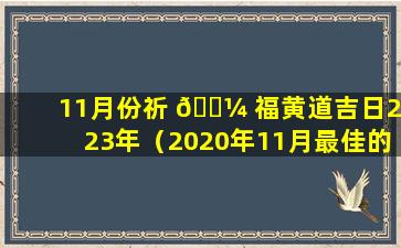 11月份祈 🌼 福黄道吉日2023年（2020年11月最佳的祈福吉日一览表）